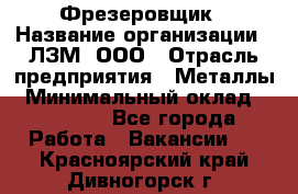 Фрезеровщик › Название организации ­ ЛЗМ, ООО › Отрасль предприятия ­ Металлы › Минимальный оклад ­ 35 000 - Все города Работа » Вакансии   . Красноярский край,Дивногорск г.